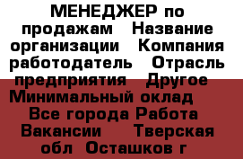 МЕНЕДЖЕР по продажам › Название организации ­ Компания-работодатель › Отрасль предприятия ­ Другое › Минимальный оклад ­ 1 - Все города Работа » Вакансии   . Тверская обл.,Осташков г.